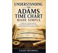 Understanding The Adams Time Chart Made Simple: A Beginner-Friendly Guide to Understanding Biblical Chronology and World History from Creation to Christ