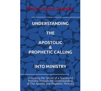UNDERSTANDING THE APOSTOLIC & PROPHETIC CALLING INTO MINISTRY: Unlocking the Secret of a Successful Ministry through the Understanding of The Apostle and Prophetic Ministry
