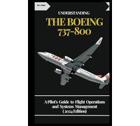 UNDERSTANDING THE BOEING 737-800: A Pilot’s Guide to Flight Operations and Systems Management ( 2024 Edition)