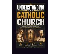 UNDERSTANDING THE CATHOLIC CHURCH: BELIEFS, TRADITIONS, AND EVERYDAY PRACTICE EXPLAINED