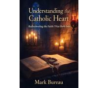 Understanding the Catholic Heart: Rediscovering the Faith I Was Born Into