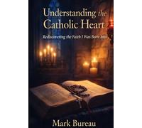 Understanding the Catholic Heart: Rediscovering the Faith I Was Born Into