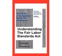 Understanding The Fair Labor Standards Act: The FLSA... A Compliance Guide for Employers