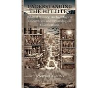 UNDERSTANDING THE HITTITES: Biblical History, Archaeological Discoveries, and Etymological Clarifications