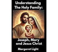 Understanding The Holy Family: Joseph, Mary and Jesus Christ.: Discover the divine love, faith, and unity that shaped the foundation of Christianity.