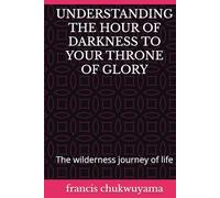 UNDERSTANDING THE HOUR OF DARKNESS TO YOUR THRONE OF GLORY: The wilderness journey of life