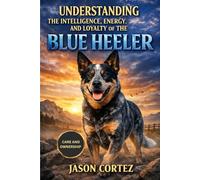 UNDERSTANDING THE INTELLIGENCE, ENERGY, AND LOYALTY OF THE BLUE HEELER