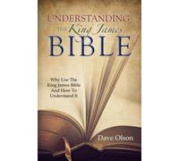 Understanding the King James Bible: Why Use the King James Bible and How to Understand It