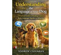 Understanding the Language of Your Dog: A Practical Guide to Reading Canine Body Language, Signals, and Behavior