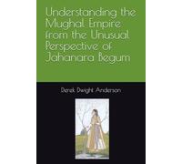 Understanding the Mughal Empire from the Unusual Perspective of Jahanara Begum (Understanding World History Through Biography)