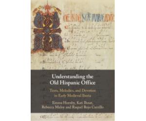 Understanding the Old Hispanic Office : Texts, Melodies, and Devotion in Early Medieval Iberia