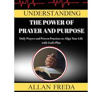 Understanding The Power Of Prayer And Purpose: Daily Prayers and Proven Practices to Align Your Life with God’s Plan