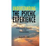 Understanding the Psychic Experience : A Beginners Journey to the Paranormal