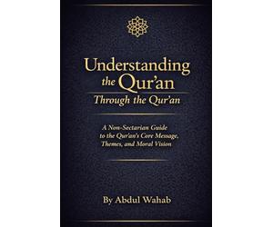 Understanding the Qur’an Through the Qur’an: A Non-Sectarian Guide to the Qur’an’s Core Message, Themes, and Moral Vision