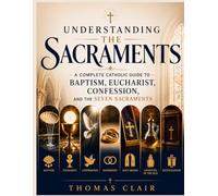 Understanding the Sacraments: A Complete Catholic Guide to Baptism, Eucharist, Confession, and the Seven Sacraments