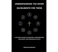 Understanding the Seven Sacraments for Teens: A Catholic Guide to Baptism, Confirmation, Eucharist, and Growing in Faith (The Catholic Teen Series)