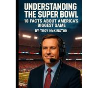 Understanding the Super Bowl: 10 Facts About America’s Biggest Game