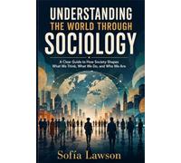 Understanding the World Through Sociology: A Clear Guide to How Society Shapes What We Think, What We Do, and Who We Are