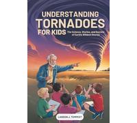 Understanding Tornadoes for Kids: The Science, Stories, and Secrets of Earth’s Wildest Storms