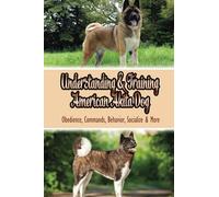 Understanding & Training American Akita Dog: Obedience, Commands, Behavior, Socialize & More: Basic Dog Commands To Teach Your Akita