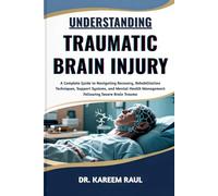 UNDERSTANDING TRAUMATIC BRAIN INJURY: A Complete Guide to Navigating Recovery, Rehabilitation Techniques, Support Systems, and Mental Health Management Following Severe Brain Trauma