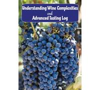 Understanding Wine Complexities and Advanced Tasting Log: A detailed description of the most popular wines (20 Red and15 White). Includes an advanced wine tasting log.