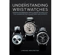 Understanding Wristwatches: German Engineering Meets Swiss Technology -- the Handbook for Collectors and Experts