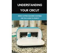 Understanding Your Cricut: Which Cutting Machine Is Suitable For You & How To Utilize It: Cricut Design Space Tips And Techniques
