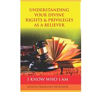 UNDERSTANDING YOUR DIVINE RIGHTS & PRIVILEGES AS A BELIEVER: A Divine Revelation Of Our Spiritual Identity, Legal Rights, Privileges & Inheritance In Christ
