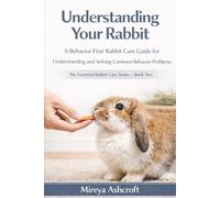 Understanding Your Rabbit: A Behavior-First Rabbit Care Guide for Understanding and Solving Common Behavior Problems: 2 (The Essential Rabbit Care Series)