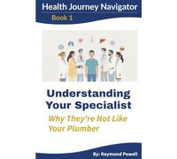Understanding Your Specialist: Why They're Not Like Your Plumber: A Health Journey Navigator Guide - Expanded Edition
