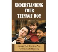 Understanding Your Teenage Boy: Manage Their Emotions And Communicate Effectively