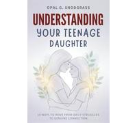 Understanding Your Teenage Daughter: 10 Ways to Move from Daily Struggles to Genuine Connection