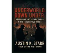 Underworld Down Under: Melbourne and Sydney Gangs in the Illicit Drug Trade: 4 (Austin K.Starr’s True Crime Case Revealed Series)