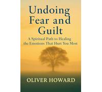 Undoing Fear and Guilt: A Spiritual Path to Healing the Emotions That Hurt You Most