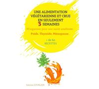 Une alimentation végétale et crue en seulement 3 semaines: M'organiser pour une santé améliorée: Poids, Thyroide, Ménopause...