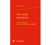 Une Reine Epistolaire: Lettres Et Pouvoir Au Temps de Catherine de Medicis (Bibliotheque D'histoire De La Renaissance, 8)