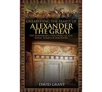 Unearthing the Family of Alexander the Great : The Remarkable Discovery of the Royal Tombs of Macedon