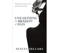 Unearthing The Shadow Of Pain: A spiritual guide on how to heal in body, mind, and spirit