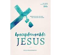 Unexplainable Jesus: Rediscovering the God You Thought You Knew