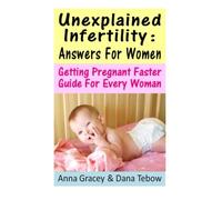 Unexplained Infertility: Answers For Women: Getting Pregnant Faster Guide For Every Woman