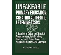Unfakeable Primary Education: Creating Authentic Learning Tasks: A Teacher’s Guide to Ethical AI Awareness, Fair Grading Rubrics, and Cheat-Proof Assignments for Early Learners
