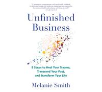Unfinished Business: 8 Steps to Heal Your Trauma, Transcend Your Past, and Transform Your Life