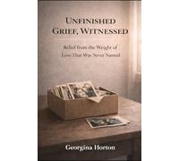 UNFINISHED GRIEF, WITNESSED: Relief from the Weight of Loss That Was Never Named (THE UNFINISHED SERIES)
