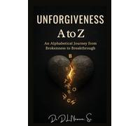 Unforgiveness A to Z: An Alphabetical Journey from Brokenness to Breakthrough: An Alphabetical Journey