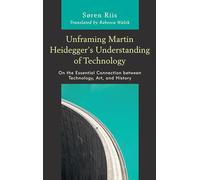 Unframing Martin Heidegger's Understanding of Technology: On the Essential Connection between Technology, Art, and History (Postphenomenology and the Philosophy of Technology)