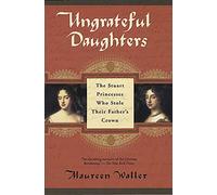 Ungrateful Daughters: The Stuart Princesses Who Stole Their Father's Crown
