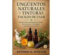 UNGÜENTOS NATURALES Y TINTURAS CURATIVAS FÁCILES DE USAR: 85 RECETAS PROBADAS PARA DOLENCIAS COMUNES Y BIENESTAR DIARIO