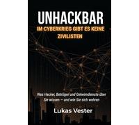 UNHACKBAR:Im Cyberkrieg gibt es keine Zivilisten: Was Hacker, Betrüger und Geheimdienste über Sie wissen - und wie Sie sich wehren