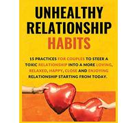 Unhealthy Relationship Habits: 15 Practices for couples to steer a toxic relationship into a more loving, relaxed, happy, close and enjoying relationships